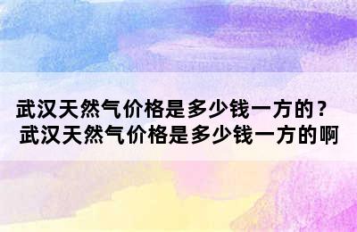 武汉天然气价格是多少钱一方的？ 武汉天然气价格是多少钱一方的啊